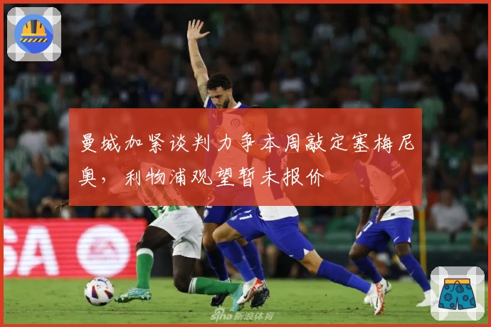 曼城加紧谈判力争本周敲定塞梅尼奥，利物浦观望暂未报价
