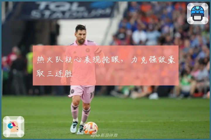 热火队核心表现抢眼，力克强敌豪取三连胜