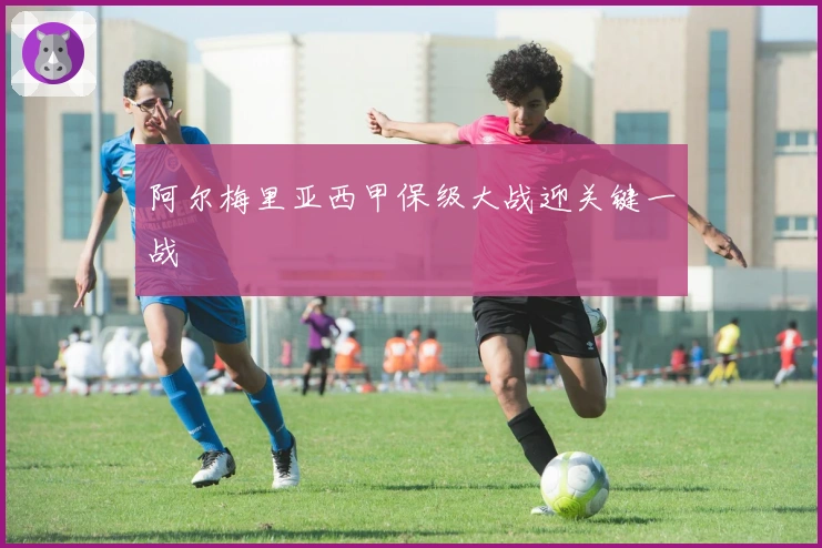 阿尔梅里亚西甲保级大战迎关键一战