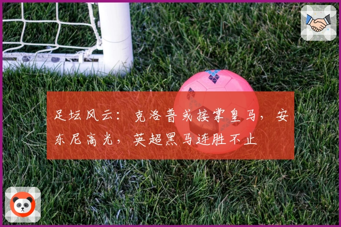 足坛风云：克洛普或接掌皇马，安东尼高光，英超黑马连胜不止
