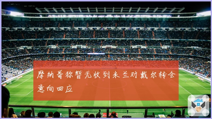 摩纳哥称暂无收到米兰对戴尔转会意向回应