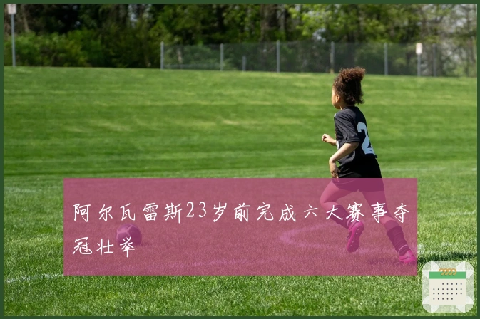 阿尔瓦雷斯23岁前完成六大赛事夺冠壮举
