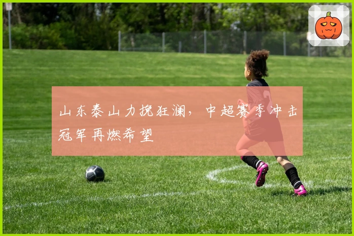 山东泰山力挽狂澜，中超赛季冲击冠军再燃希望