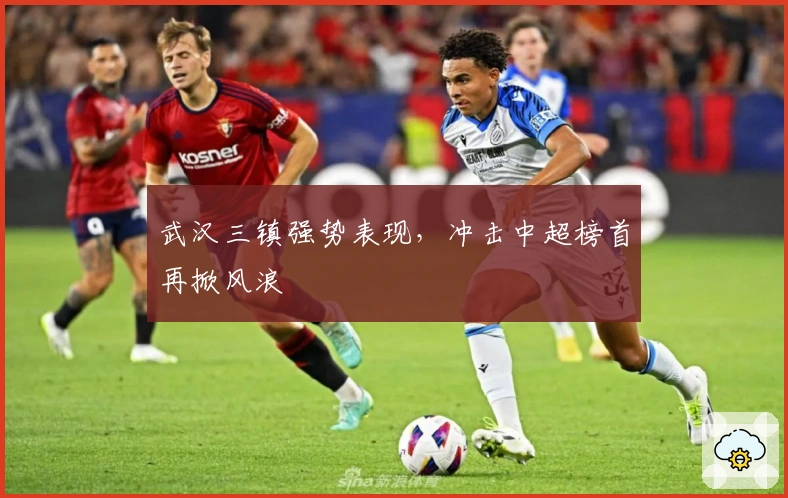 武汉三镇强势表现,冲击中超榜首再掀风浪