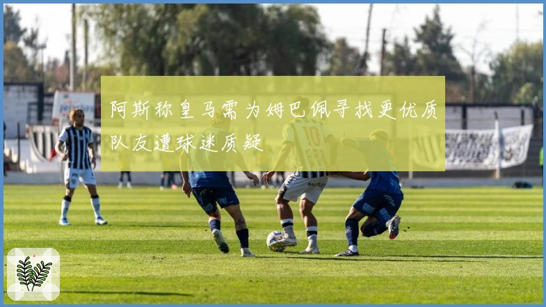 阿斯称皇马需为姆巴佩寻找更优质队友遭球迷质疑