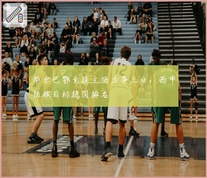 毕尔巴鄂竞技主场力争三分，西甲劲旅目标稳固排名