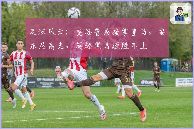 足坛风云：克洛普或接掌皇马，安东尼高光，英超黑马连胜不止