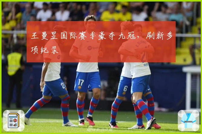 王曼昱国际赛季豪夺九冠，刷新多项纪录