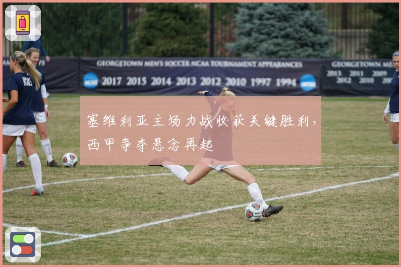 塞维利亚主场力战收获关键胜利，西甲争夺悬念再起