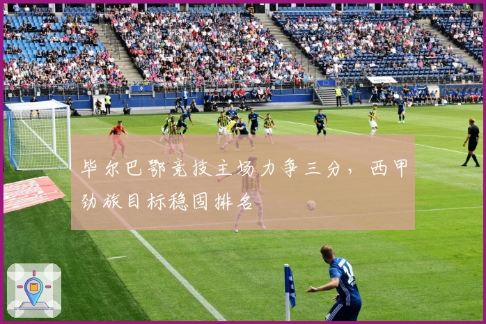 毕尔巴鄂竞技主场力争三分,西甲劲旅目标稳固排名