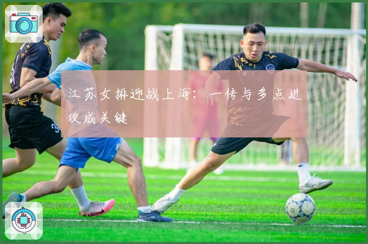 江苏女排迎战上海：一传与多点进攻成关键