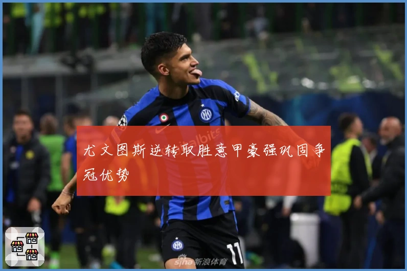 尤文图斯逆转取胜意甲豪强巩固争冠优势