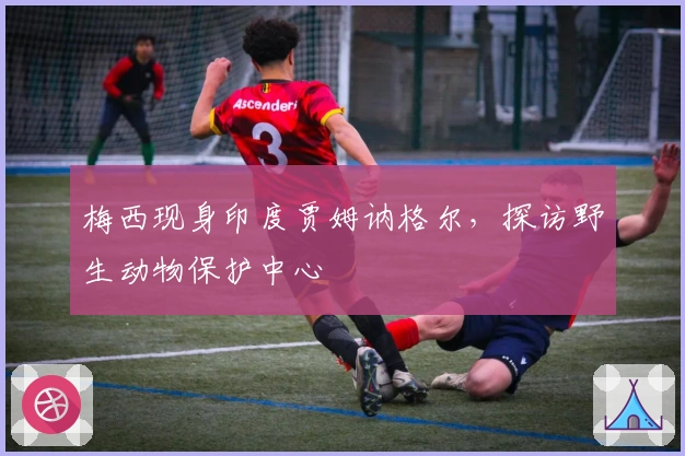 梅西现身印度贾姆讷格尔，探访野生动物保护中心