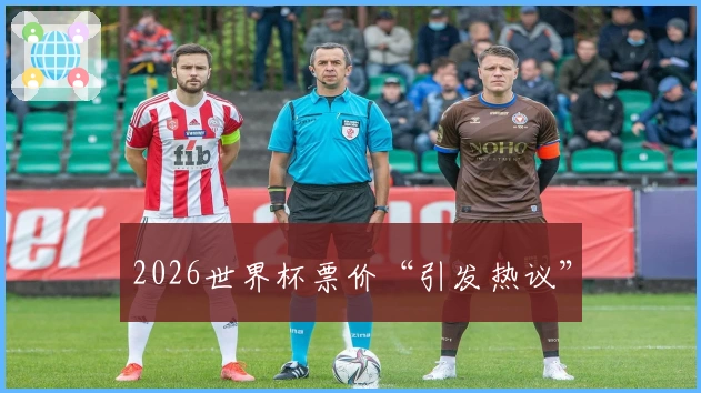 2026世界杯票价“引发热议”