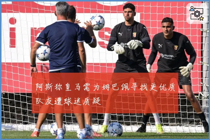 阿斯称皇马需为姆巴佩寻找更优质队友遭球迷质疑