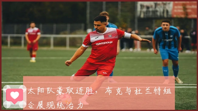 太阳队豪取连胜，布克与杜兰特组合展现统治力